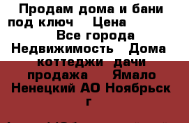 Продам дома и бани под ключ. › Цена ­ 300 000 - Все города Недвижимость » Дома, коттеджи, дачи продажа   . Ямало-Ненецкий АО,Ноябрьск г.